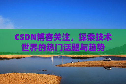 CSDN博客关注，探索技术世界的热门话题与趋势