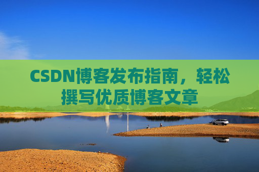 CSDN博客发布指南，轻松撰写优质博客文章
